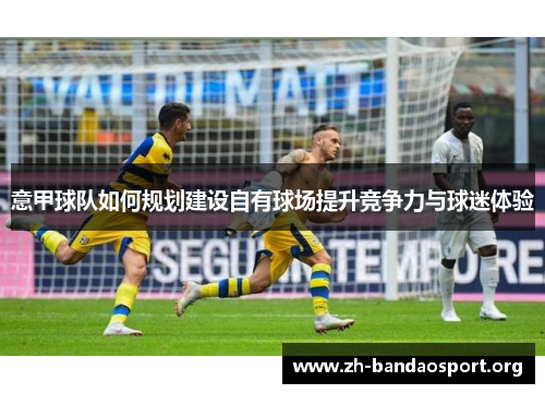 意甲球队如何规划建设自有球场提升竞争力与球迷体验