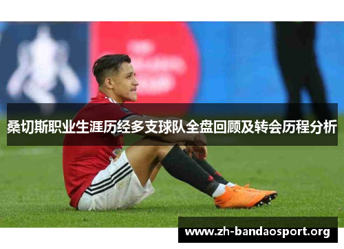 桑切斯职业生涯历经多支球队全盘回顾及转会历程分析