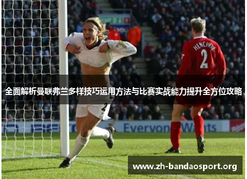 全面解析曼联弗兰多样技巧运用方法与比赛实战能力提升全方位攻略