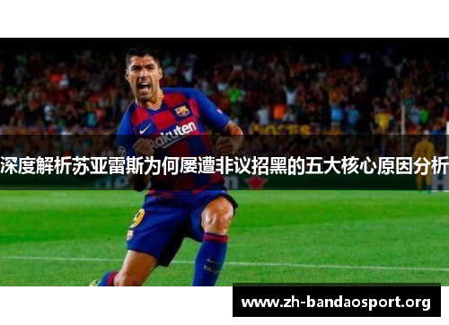 深度解析苏亚雷斯为何屡遭非议招黑的五大核心原因分析