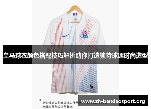皇马球衣颜色搭配技巧解析助你打造独特球迷时尚造型