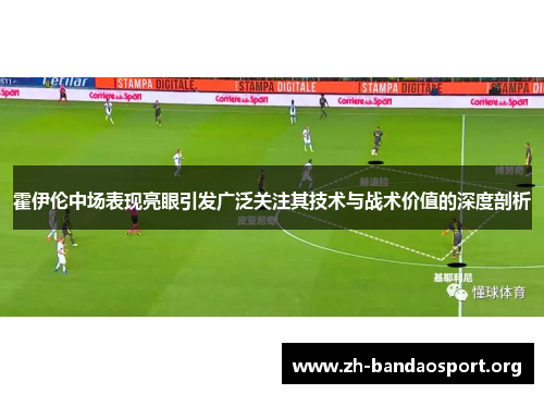 霍伊伦中场表现亮眼引发广泛关注其技术与战术价值的深度剖析