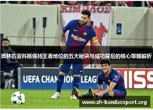 奥林匹亚科斯保持王者地位的五大秘诀与成功背后的核心策略解析