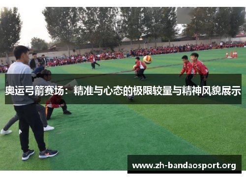 奥运弓箭赛场:精准与心态的极限较量与精神风貌展示