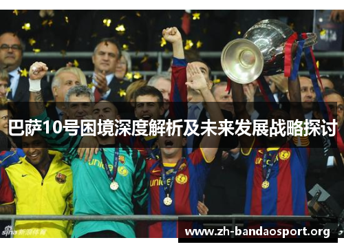 巴萨10号困境深度解析及未来发展战略探讨 巴萨10号困境深度解析及未来发展战略探讨