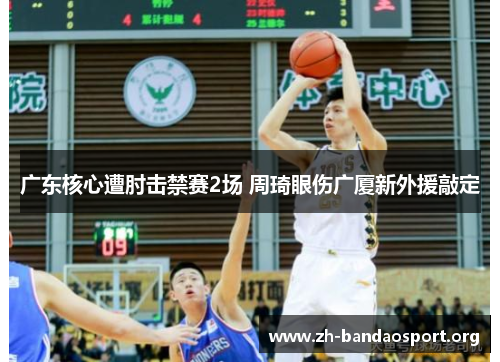 广东核心遭肘击禁赛2场 周琦眼伤广厦新外援敲定