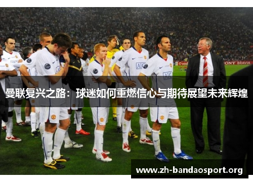 曼联复兴之路：球迷如何重燃信心与期待展望未来辉煌
