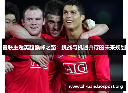 曼联重返英超巅峰之路:挑战与机遇并存的未来规划