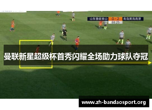 曼联新星超级杯首秀闪耀全场助力球队夺冠