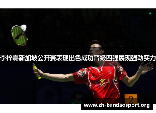 李梓嘉新加坡公开赛表现出色成功晋级四强展现强劲实力